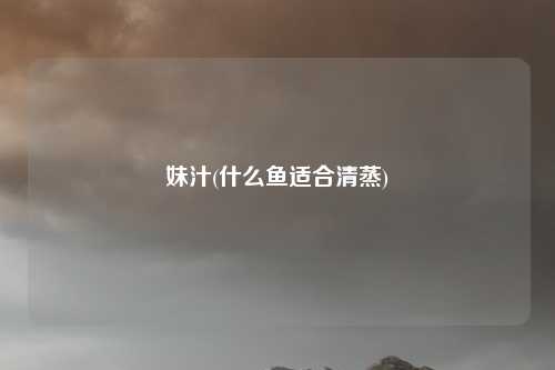 妹汁(什么鱼适合清蒸)