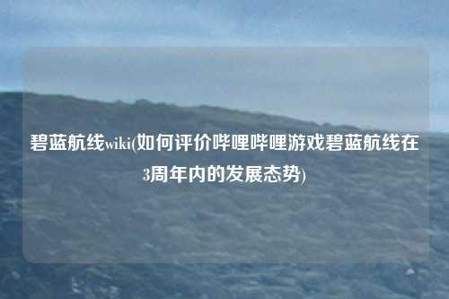碧蓝航线wiki(如何评价哔哩哔哩游戏碧蓝航线在3周年内的发展态势)