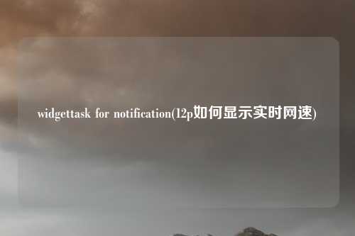 widgettask for notification(12p如何显示实时网速)