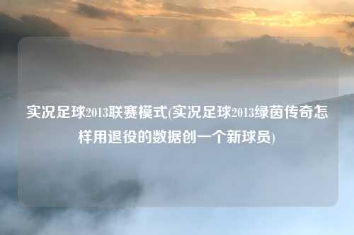 实况足球2013联赛模式(实况足球2013绿茵传奇怎样用退役的数据创一个新球员)