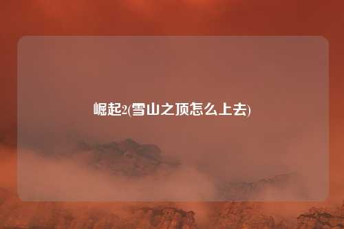 崛起2(雪山之顶怎么上去)
