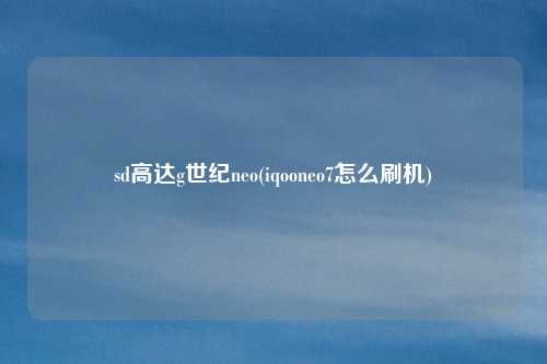 sd高达g世纪neo(iqooneo7怎么刷机)