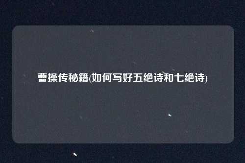 曹操传秘籍(如何写好五绝诗和七绝诗)