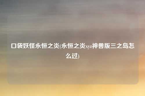 口袋妖怪永恒之炎(永恒之炎xyz神兽版三之岛怎么过)