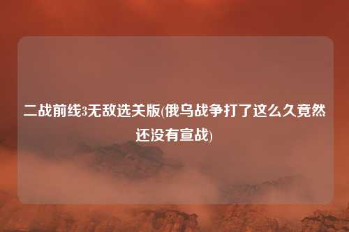 二战前线3无敌选关版(俄乌战争打了这么久竟然还没有宣战)