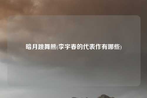 暗月跳舞熊(李宇春的代表作有哪些)