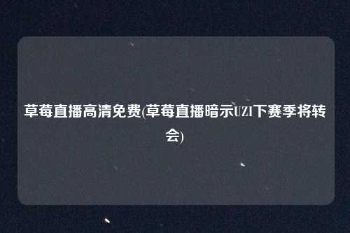 草莓直播高清免费(草莓直播暗示UZI下赛季将转会)