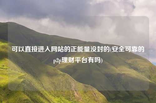 可以直接进入网站的正能量没封的(安全可靠的p2p理财平台有吗)