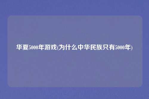华夏5000年游戏(为什么中华民族只有5000年)