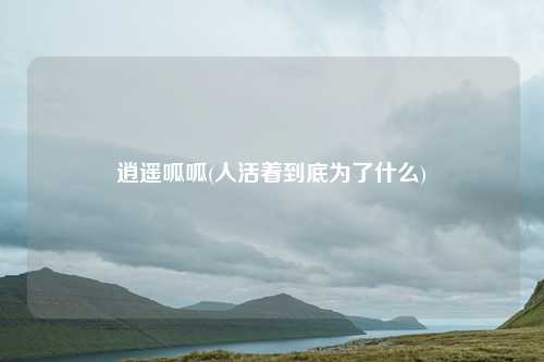 逍遥呱呱(人活着到底为了什么)