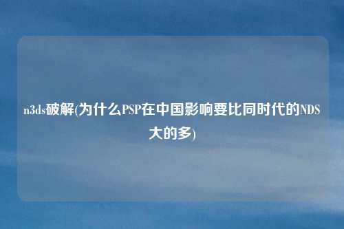 n3ds破解(为什么PSP在中国影响要比同时代的NDS大的多)