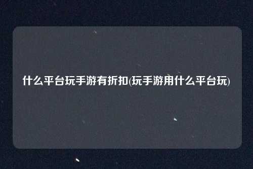 什么平台玩手游有折扣(玩手游用什么平台玩)