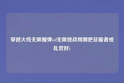穿越火线无限榴弹(cf无限挑战用哪把征服者或乱世好)