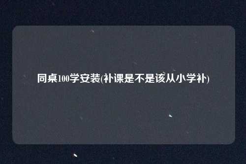 同桌100学安装(补课是不是该从小学补)