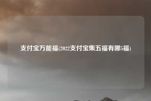 支付宝万能福(2022支付宝集五福有哪5福)