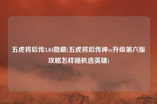 五虎将后传3.04隐藏(五虎将后传神xs升级第六版攻略怎样随机选英雄)