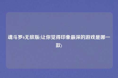 魂斗罗6无敌版(让你觉得印象最深的游戏是哪一款)