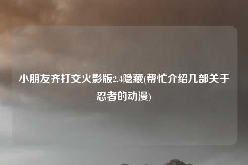 小朋友齐打交火影版2.4隐藏(帮忙介绍几部关于忍者的动漫)