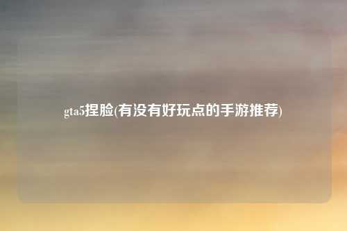 gta5捏脸(有没有好玩点的手游推荐)