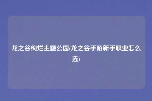 龙之谷绚烂主题公园(龙之谷手游新手职业怎么选)