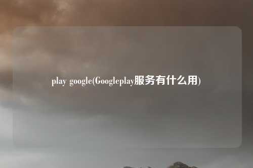 play google(Googleplay服务有什么用)