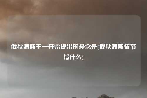 俄狄浦斯王一开始提出的悬念是(俄狄浦斯情节指什么)