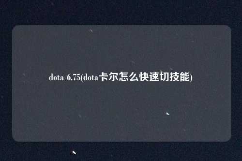 dota 6.75(dota卡尔怎么快速切技能)