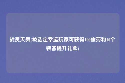 战灵天舞(被选定幸运玩家可获得100疲劳和10个装备提升礼盒)