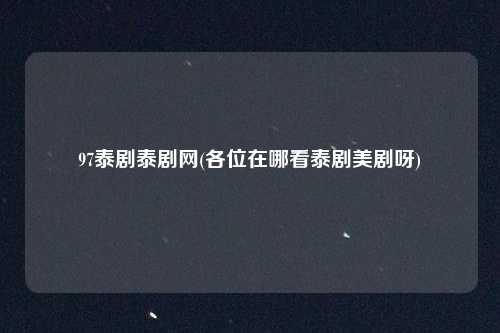 97泰剧泰剧网(各位在哪看泰剧美剧呀)