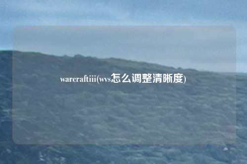 warcraftiii(wvs怎么调整清晰度)
