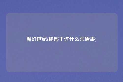 魔幻世纪(你都干过什么荒唐事)