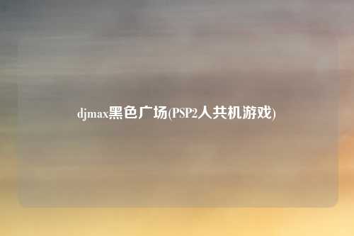 djmax黑色广场(PSP2人共机游戏)