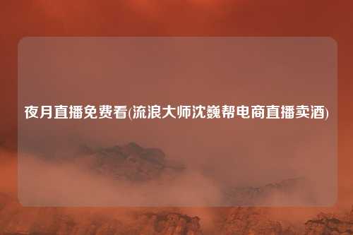 夜月直播免费看(流浪大师沈巍帮电商直播卖酒)