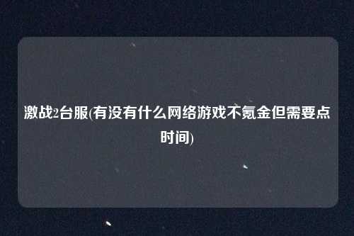 激战2台服(有没有什么网络游戏不氪金但需要点时间)