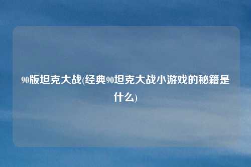 90版坦克大战(经典90坦克大战小游戏的秘籍是什么)