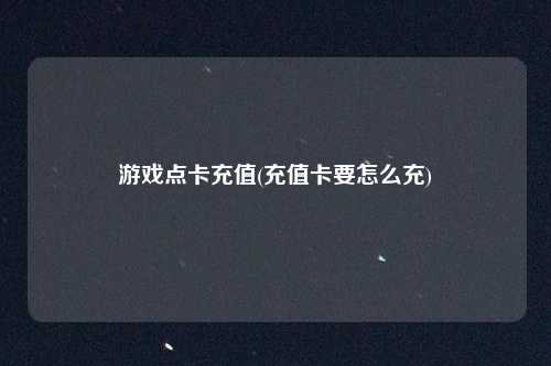 游戏点卡充值(充值卡要怎么充)