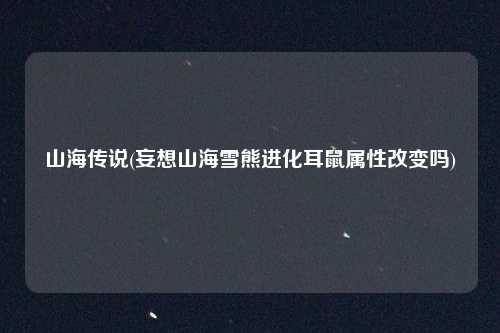 山海传说(妄想山海雪熊进化耳鼠属性改变吗)
