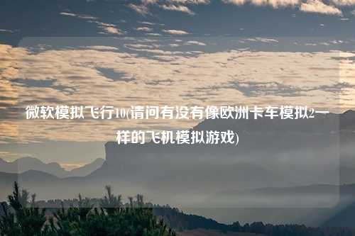 微软模拟飞行10(请问有没有像欧洲卡车模拟2一样的飞机模拟游戏)