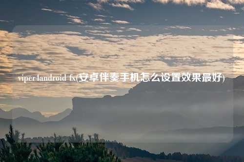 viper4android fx(安卓伴奏手机怎么设置效果最好)