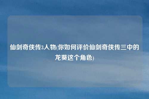 仙剑奇侠传3人物(你如何评价仙剑奇侠传三中的龙葵这个角色)