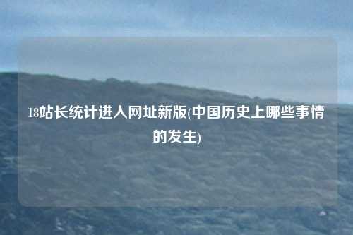 18站长统计进入网址新版(中国历史上哪些事情的发生)