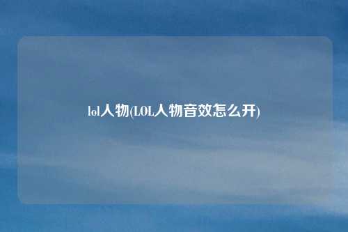 lol人物(LOL人物音效怎么开)