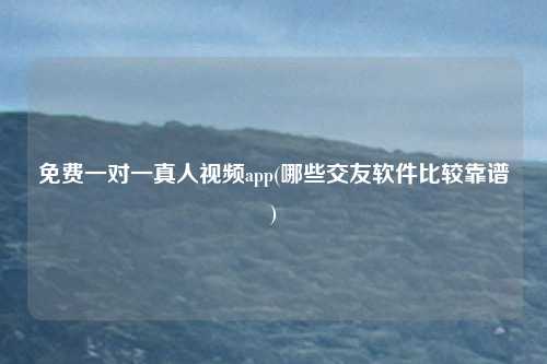 免费一对一真人视频app(哪些交友软件比较靠谱)