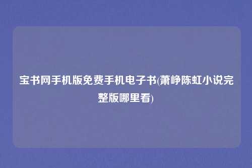 宝书网手机版免费手机电子书(萧峥陈虹小说完整版哪里看)