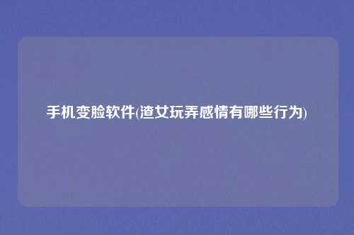 手机变脸软件(渣女玩弄感情有哪些行为)