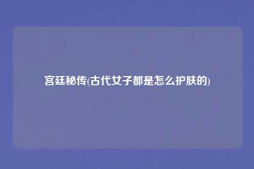 宫廷秘传(古代女子都是怎么护肤的)