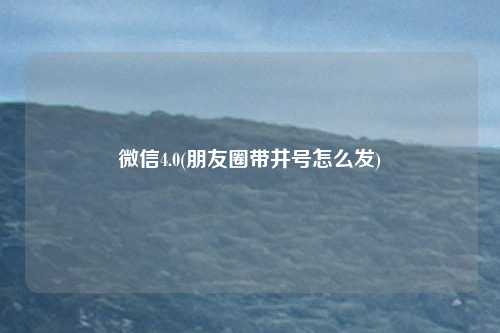 微信4.0(朋友圈带井号怎么发)
