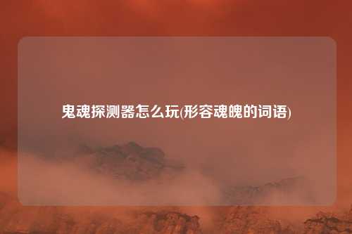 鬼魂探测器怎么玩(形容魂魄的词语)