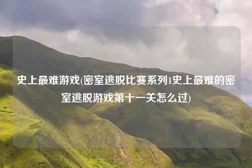 史上最难游戏(密室逃脱比赛系列1史上最难的密室逃脱游戏第十一关怎么过)