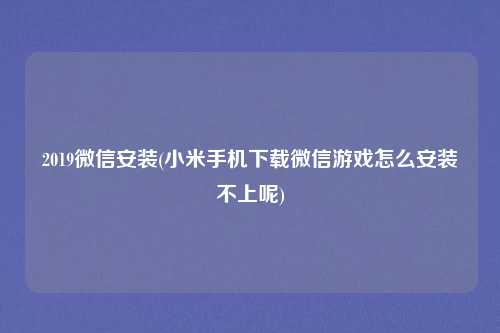 2019微信安装(小米手机下载微信游戏怎么安装不上呢)